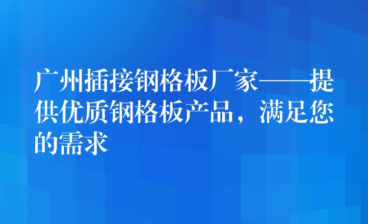 广州插接钢格板厂家——提供优质钢格板产品，满足您的需求