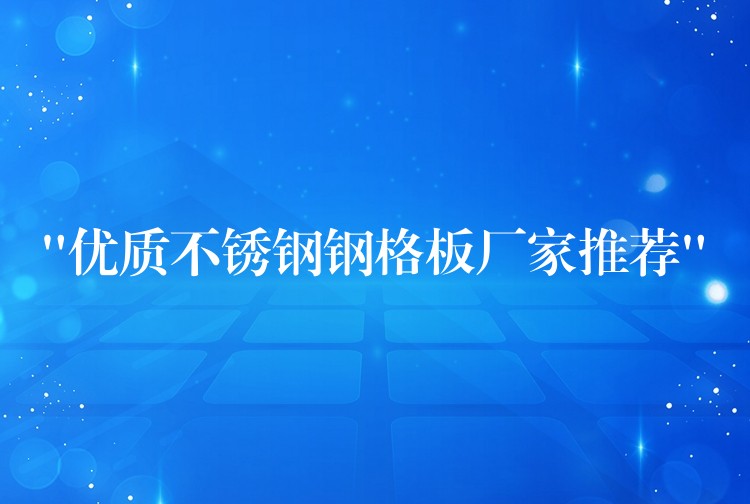 “优质不锈钢钢格板厂家推荐”