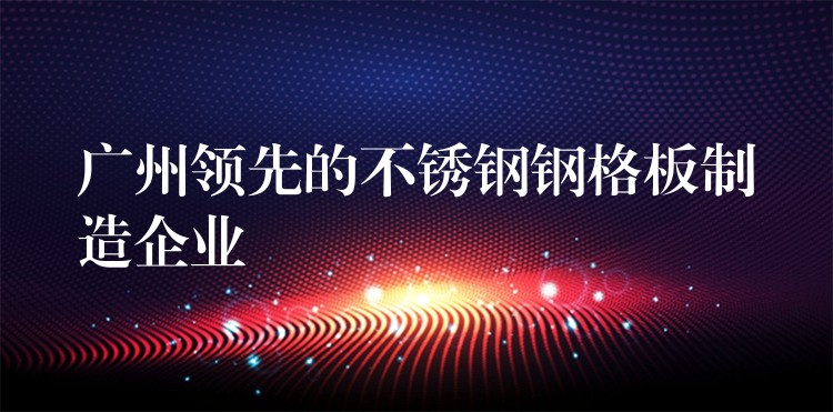 广州领先的不锈钢钢格板制造企业