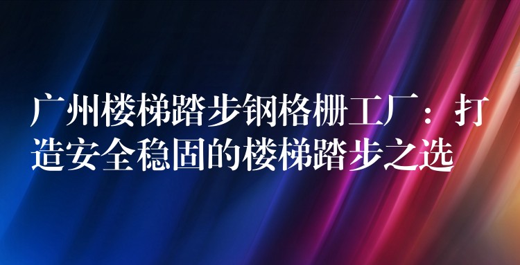 广州楼梯踏步钢格栅工厂：打造安全稳固的楼梯踏步之选