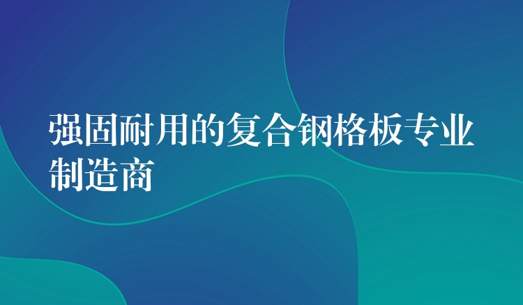 强固耐用的复合钢格板专业制造商