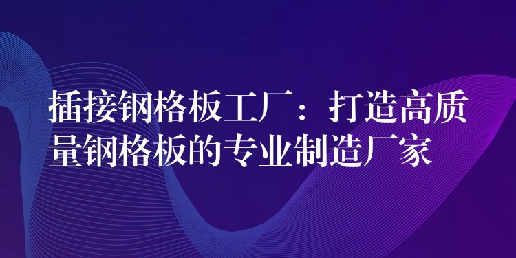 插接钢格板工厂：打造高质量钢格板的专业制造厂家