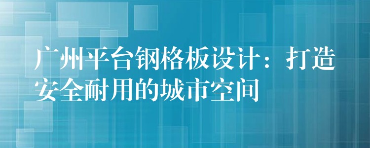 广州平台钢格板设计：打造安全耐用的城市空间