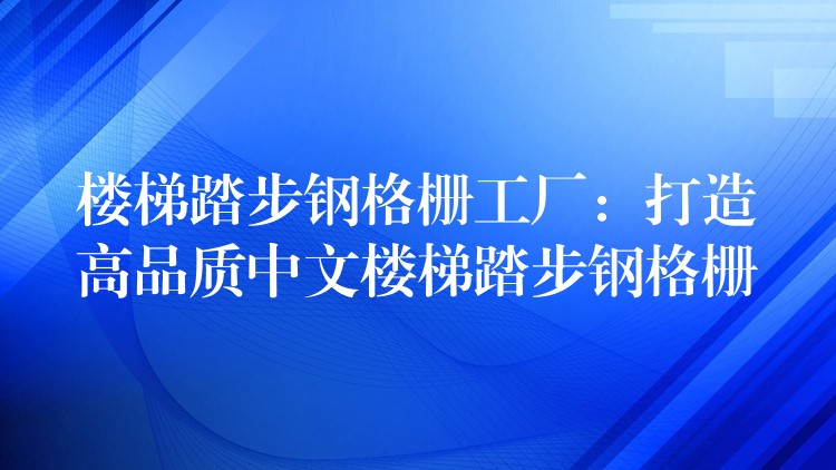 楼梯踏步钢格栅工厂：打造高品质中文楼梯踏步钢格栅