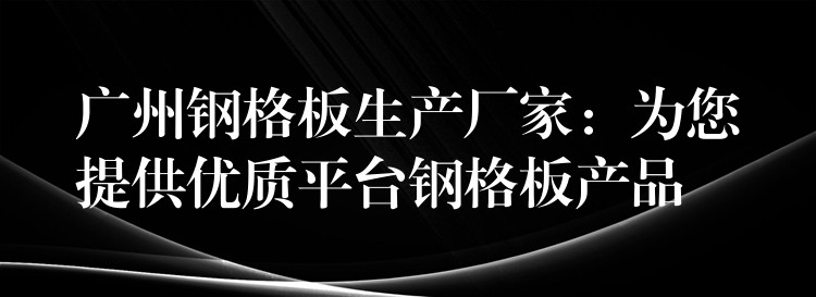 广州钢格板生产厂家：为您提供优质平台钢格板产品