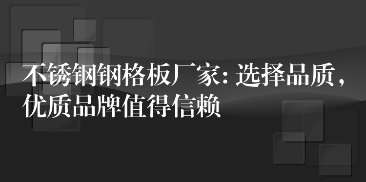 不锈钢钢格板厂家: 选择品质，优质品牌值得信赖