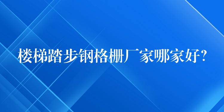 楼梯踏步钢格栅厂家哪家好？