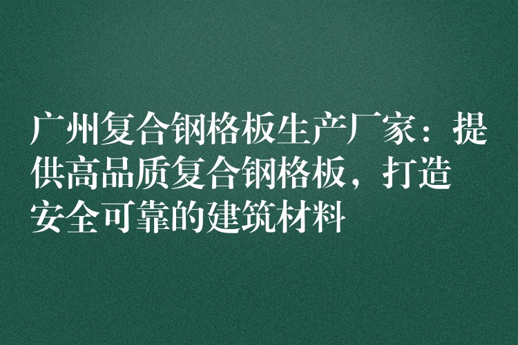 广州复合钢格板生产厂家：提供高品质复合钢格板，打造安全可靠的建筑材料