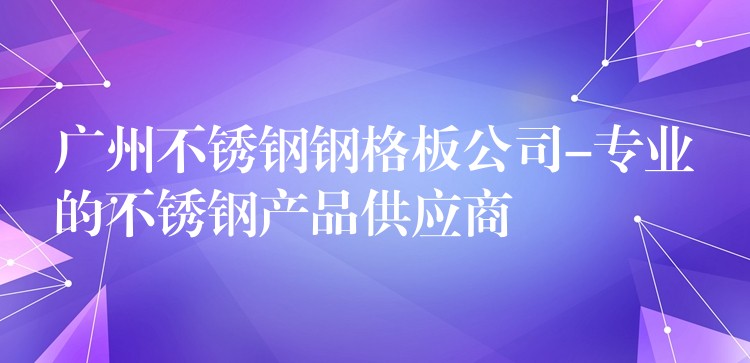 广州不锈钢钢格板公司-专业的不锈钢产品供应商