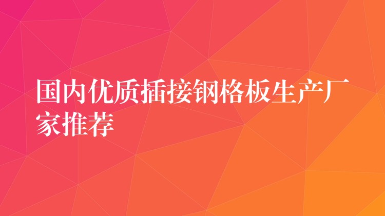 国内优质插接钢格板生产厂家推荐