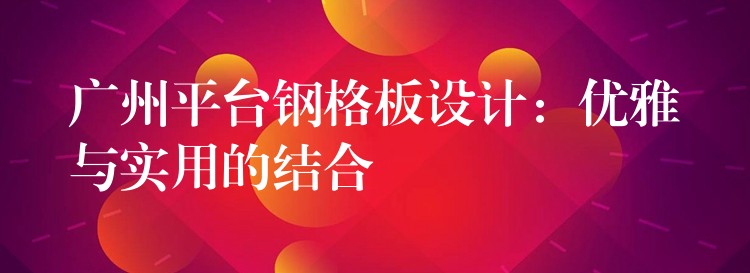 广州平台钢格板设计：优雅与实用的结合