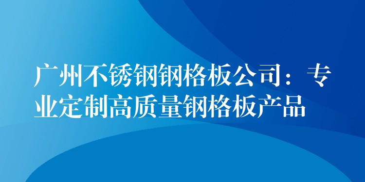 广州不锈钢钢格板公司：专业定制高质量钢格板产品