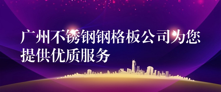 广州不锈钢钢格板公司为您提供优质服务