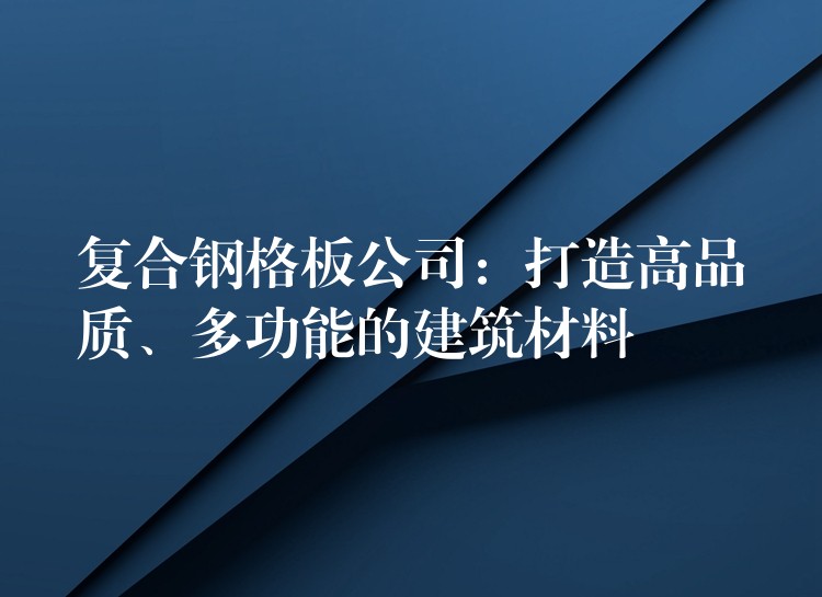 复合钢格板公司：打造高品质、多功能的建筑材料