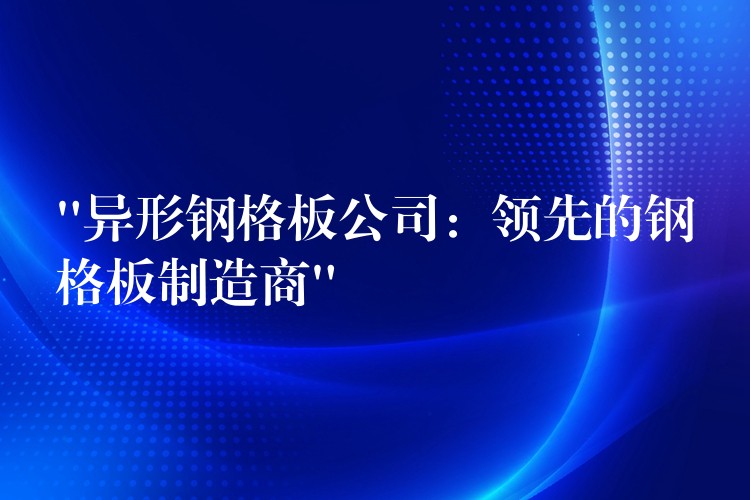 “异形钢格板公司：领先的钢格板制造商”