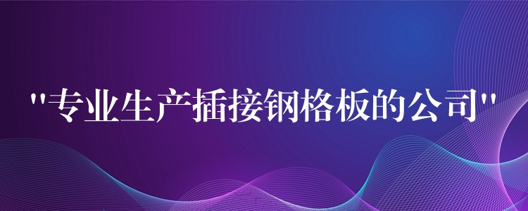 “专业生产插接钢格板的公司”