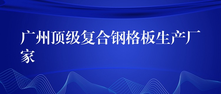 广州顶级复合钢格板生产厂家