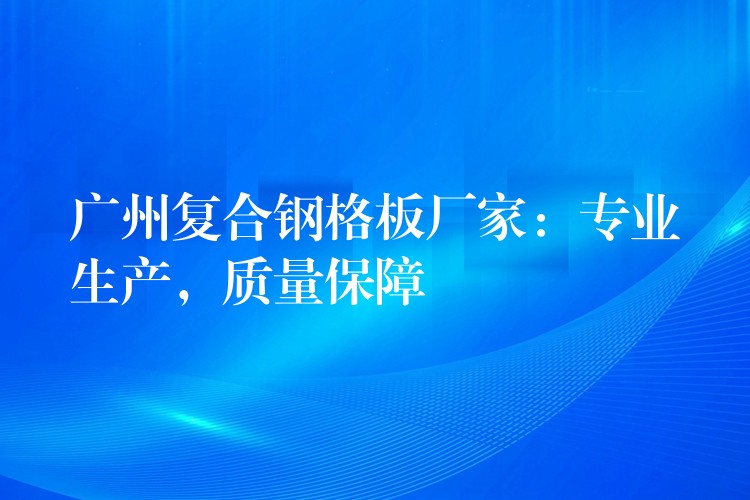 广州复合钢格板厂家：专业生产，质量保障