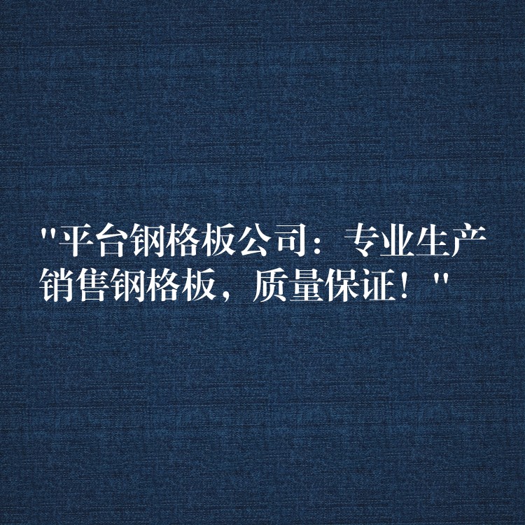 “平台钢格板公司：专业生产销售钢格板，质量保证！”