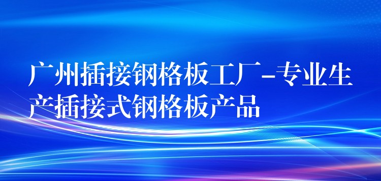 广州插接钢格板工厂-专业生产插接式钢格板产品