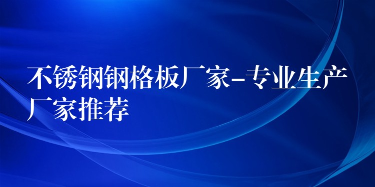 不锈钢钢格板厂家-专业生产厂家推荐