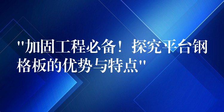 “加固工程必备！探究平台钢格板的优势与特点”