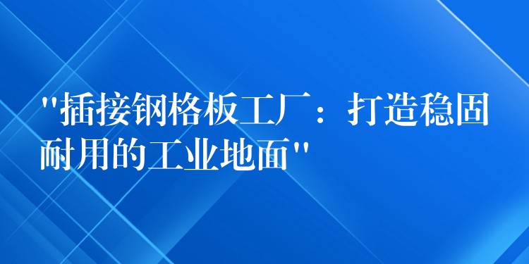 “插接钢格板工厂：打造稳固耐用的工业地面”