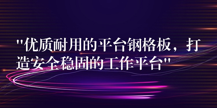 “优质耐用的平台钢格板，打造安全稳固的工作平台”