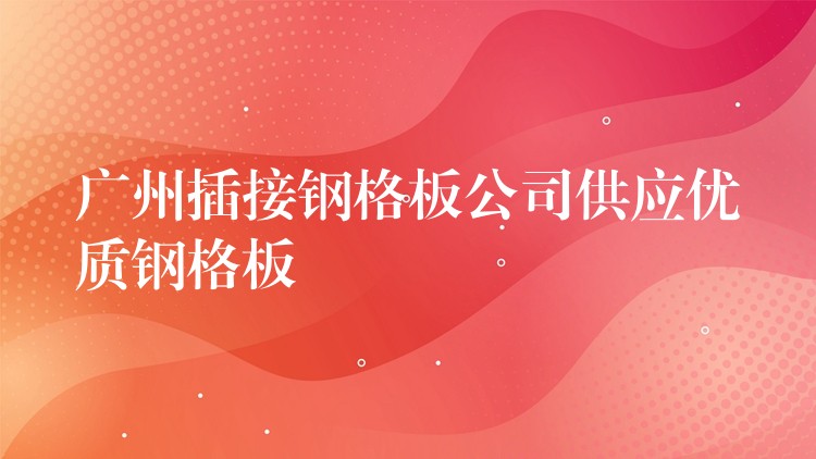 广州插接钢格板公司供应优质钢格板