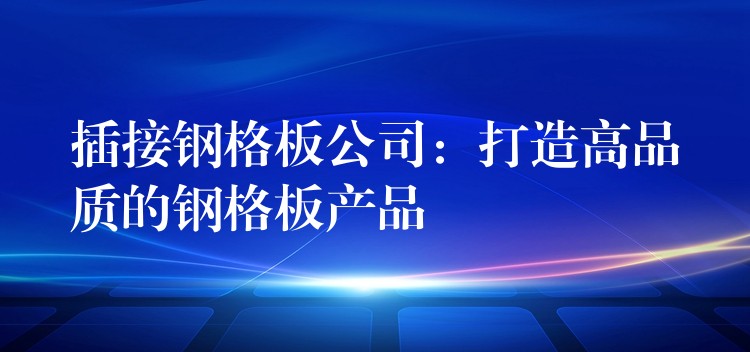 插接钢格板公司：打造高品质的钢格板产品