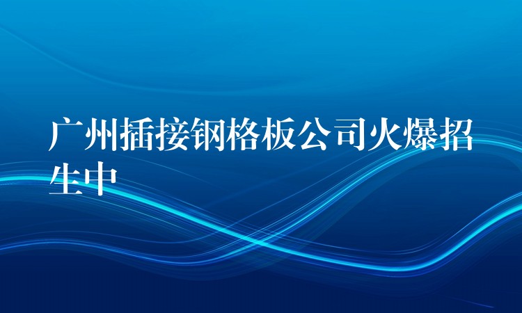 广州插接钢格板公司火爆招生中