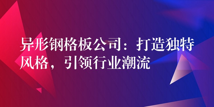 异形钢格板公司：打造独特风格，引领行业潮流