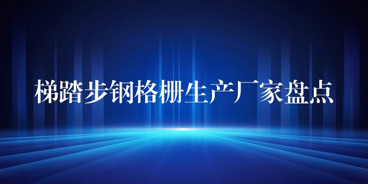 梯踏步钢格栅生产厂家盘点