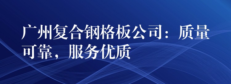 广州复合钢格板公司：质量可靠，服务优质