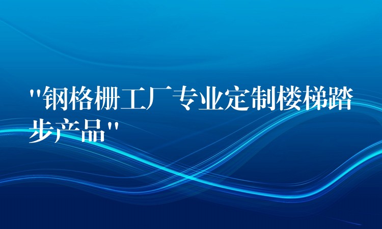 “钢格栅工厂专业定制楼梯踏步产品”